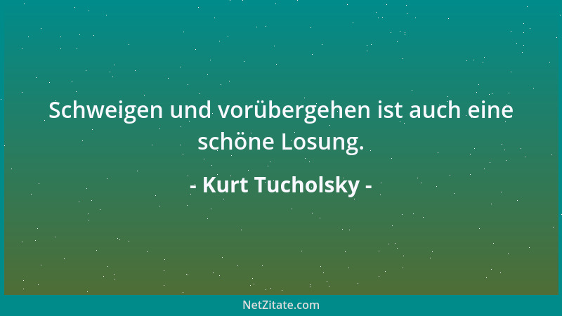 Kurt Tucholsky - Schweigen und vorübergehen ist auch eine schöne Losung....