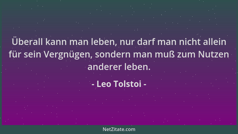 Leo Tolstoi - Überall kann man leben, nur darf man nicht allein für sein Vergnügen, sondern man muß zum Nutzen anderer lebe...