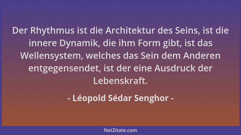 Léopold Sédar Senghor - Der Rhythmus ist die Architektur des Seins, ist die innere Dynamik, die ihm Form gibt, ist das Well...