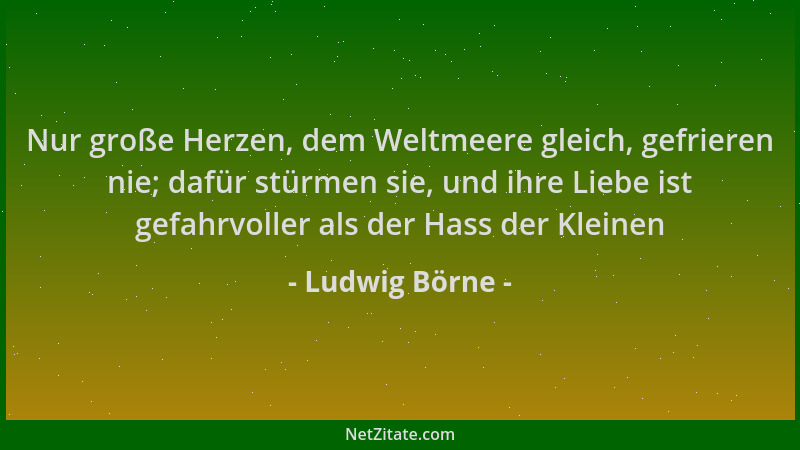 Ludwig Börne - Nur große Herzen, dem Weltmeere gleich, gefrieren nie; dafür stürmen sie, und ihre Liebe ist gefahrvoller al...