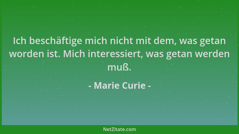 Marie Curie - Ich beschäftige mich nicht mit dem, was getan worden ist. Mich interessiert, was getan werden muß....