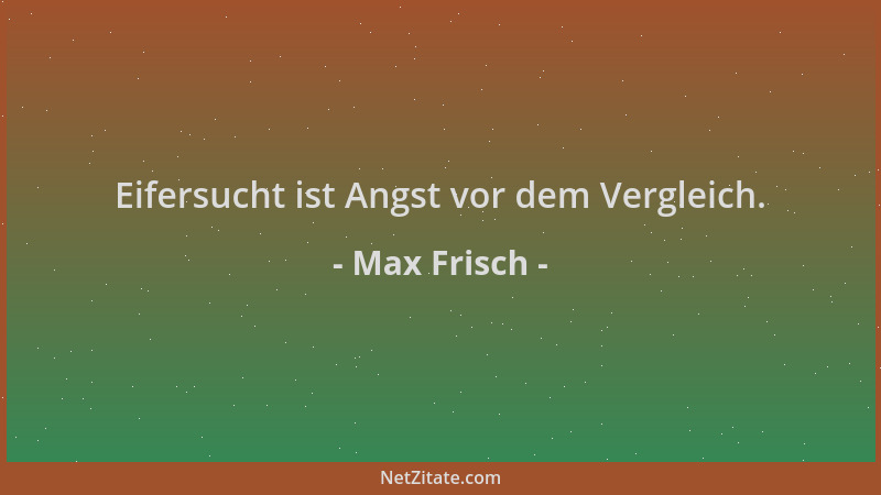 Max Frisch - Eifersucht ist Angst vor dem Vergleich....