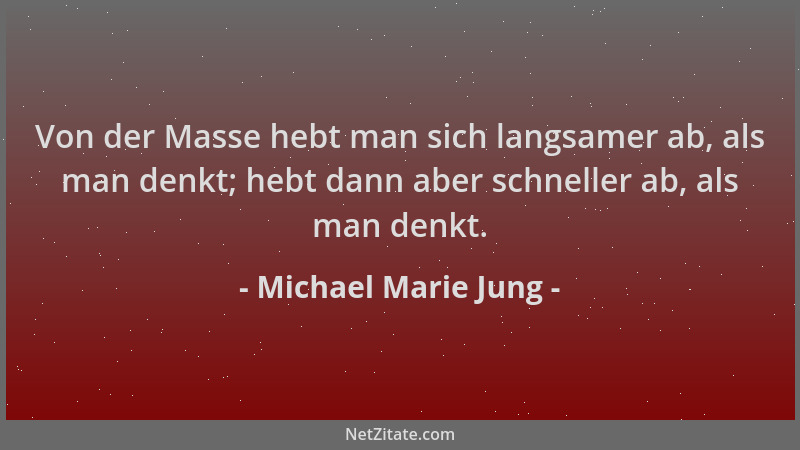 Michael Marie Jung - Von der Masse hebt man sich langsamer ab, als man denkt; hebt dann aber schneller ab, als man denkt....