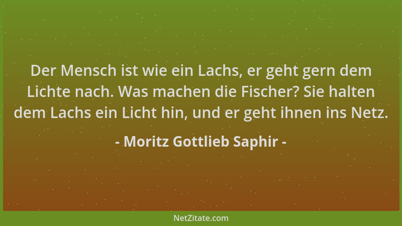 Moritz Gottlieb Saphir - Der Mensch ist wie ein Lachs, er geht gern dem Lichte nach. Was machen die Fischer? Sie halten dem...