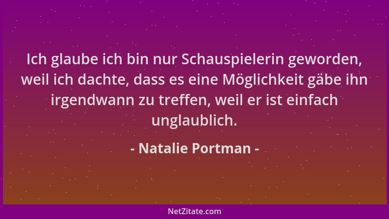 Natalie Portman - Ich glaube ich bin nur Schauspielerin geworden, weil ich dachte, dass es eine Möglichkeit gäbe ihn irgend...