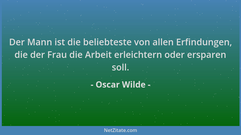 Oscar Wilde - Der Mann ist die beliebteste von allen Erfindungen, die der Frau die Arbeit erleichtern oder ersparen soll....