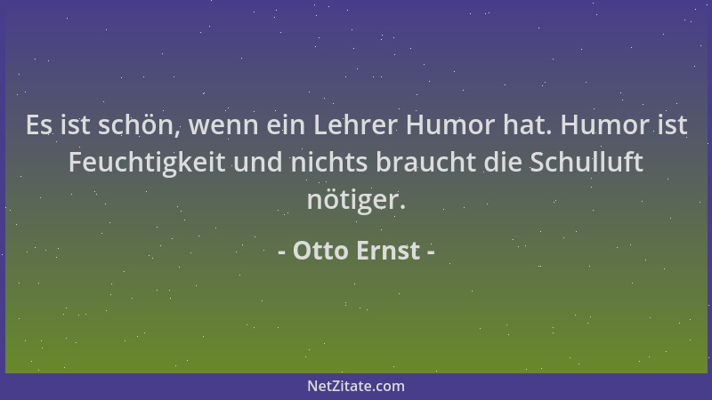 Otto Ernst - Es ist schön, wenn ein Lehrer Humor hat. Humor ist Feuchtigkeit und nichts braucht die Schulluft nötiger....