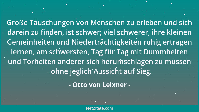 Otto von Leixner - Große Täuschungen von Menschen zu erleben und sich darein zu finden, ist schwer; viel schwerer, ihre kle...