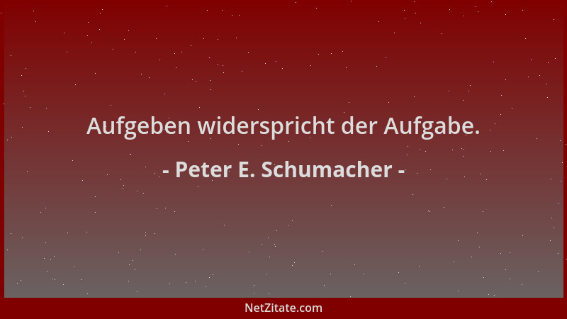 Peter E. Schumacher - Aufgeben widerspricht der Aufgabe....