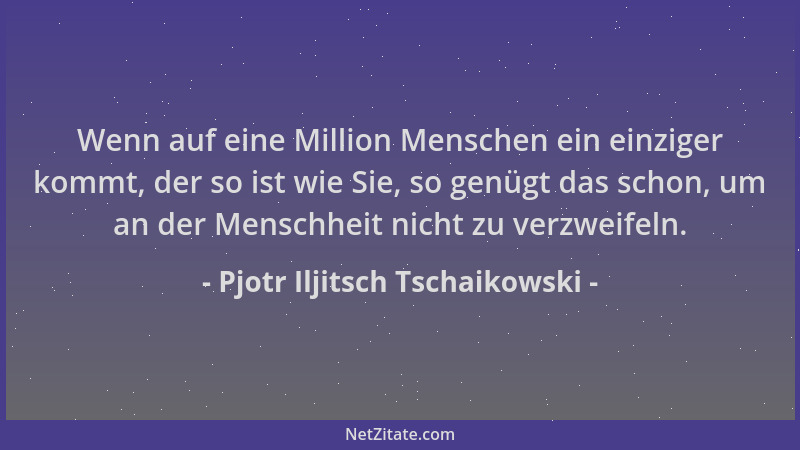 Pjotr Iljitsch Tschaikowski - Wenn auf eine Million Menschen ein einziger kommt, der so ist wie Sie, so genügt das schon, u...