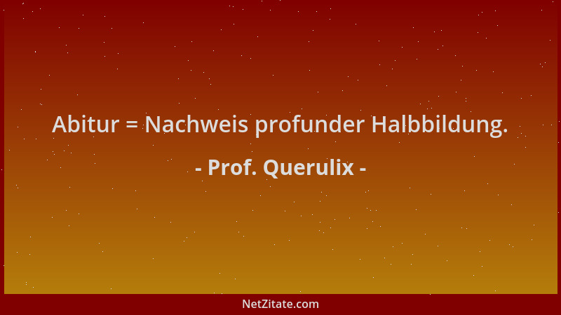 Prof. Querulix - Abitur = Nachweis profunder Halbbildung....
