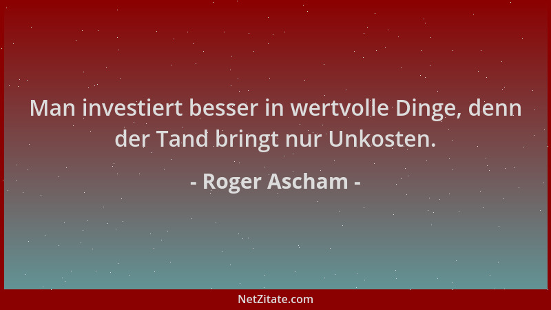 Roger Ascham - Man investiert besser in wertvolle Dinge, denn der Tand bringt nur Unkosten....