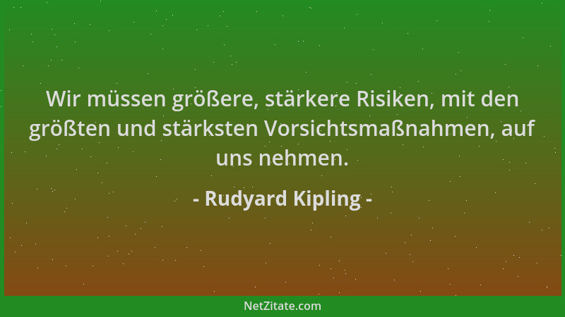 Rudyard Kipling - Wir müssen größere, stärkere Risiken, mit den größten und stärksten Vorsichtsmaßnahmen, auf uns nehmen....