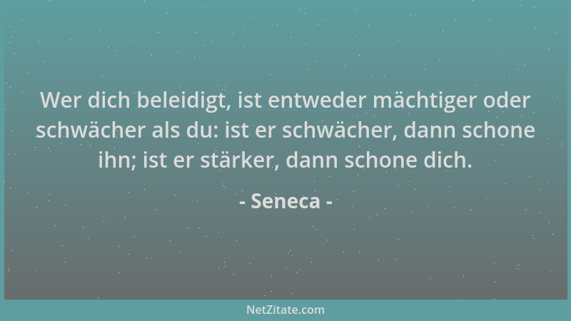 Seneca - Wer dich beleidigt, ist entweder mächtiger oder schwächer als du: ist er schwächer, dann schone ihn; ist er stärke...