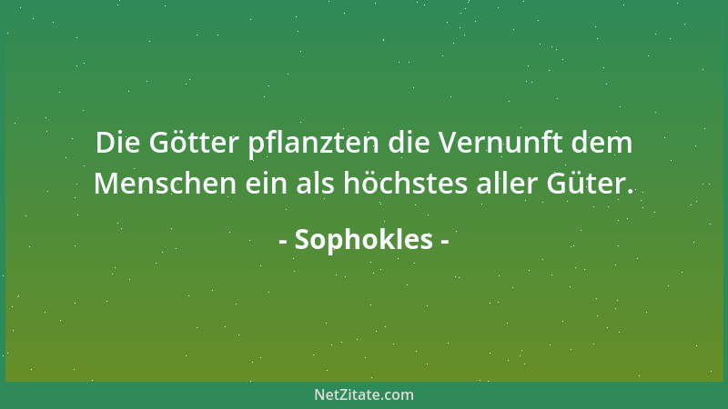 Sophokles - Die Götter pflanzten die Vernunft dem Menschen ein als höchstes aller Güter....