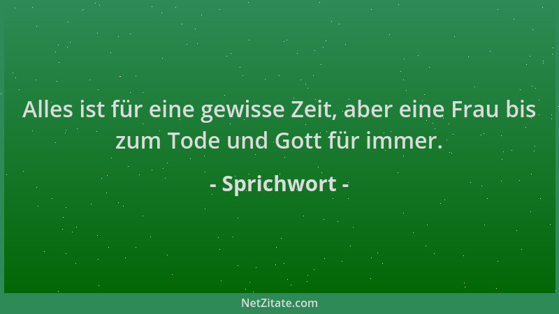 Sprichwort - Alles ist für eine gewisse Zeit, aber eine Frau bis zum Tode und Gott für immer....