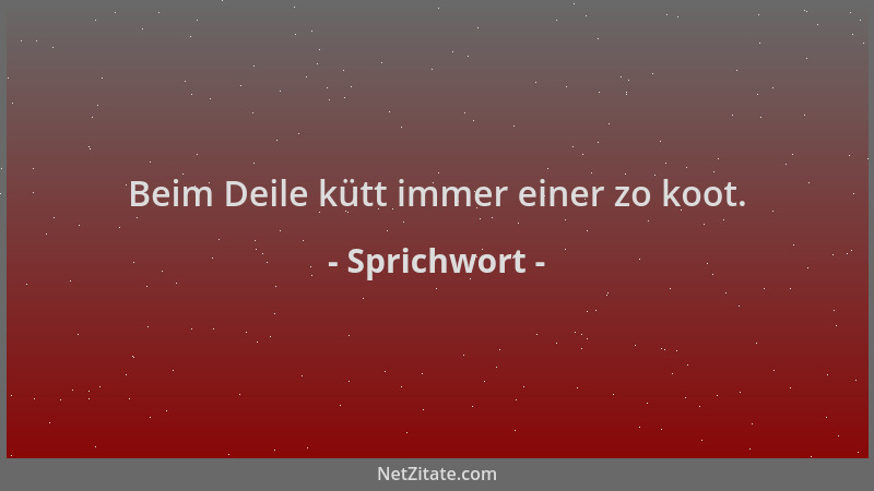 Sprichwort - Beim Deile kütt immer einer zo koot....