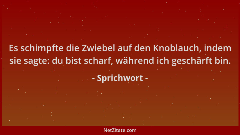Sprichwort - Es schimpfte die Zwiebel auf den Knoblauch, indem sie sagte: du bist scharf, während ich geschärft bin....
