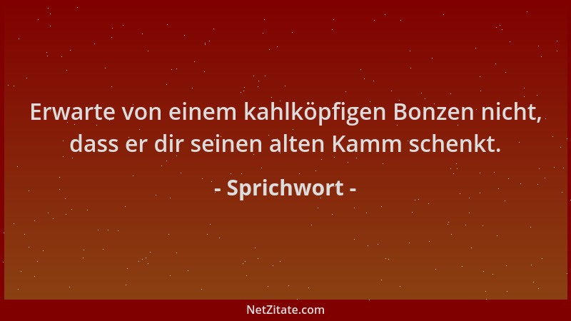 Sprichwort - Erwarte von einem kahlköpfigen Bonzen nicht, dass er dir seinen alten Kamm schenkt....