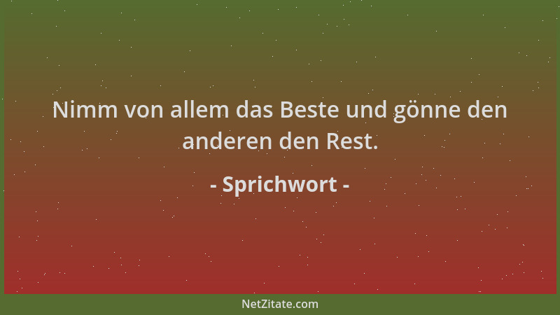 Sprichwort - Nimm von allem das Beste und gönne den anderen den Rest....