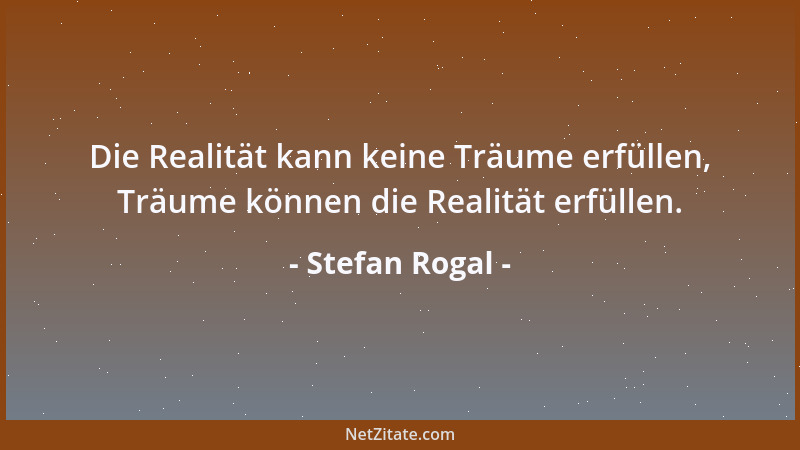 Stefan Rogal - Die Realität kann keine Träume erfüllen, Träume können die Realität erfüllen....