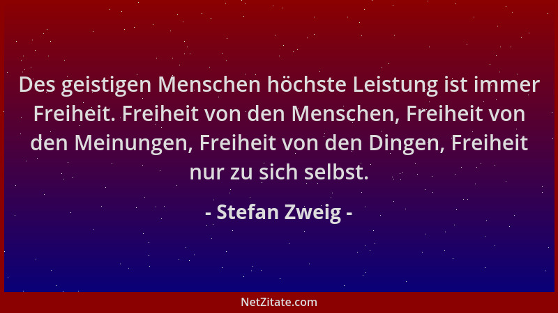 Stefan Zweig - Des geistigen Menschen höchste Leistung ist immer Freiheit. Freiheit von den Menschen, Freiheit von den Mein...