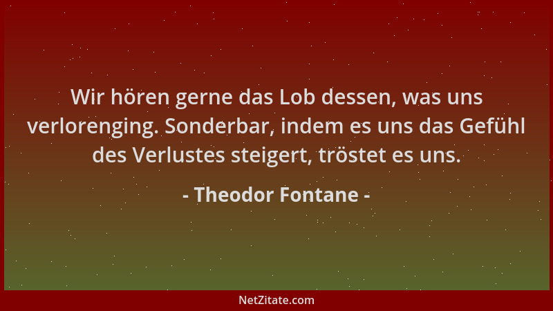 Theodor Fontane - Wir hören gerne das Lob dessen, was uns verlorenging. Sonderbar, indem es uns das Gefühl des Verlustes st...
