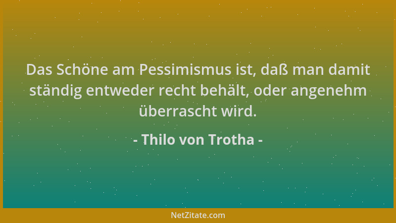Thilo von Trotha - Das Schöne am Pessimismus ist, daß man damit ständig entweder recht behält, oder angenehm überrascht wir...