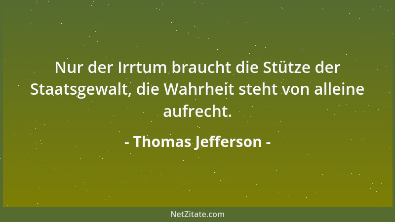 Thomas Jefferson - Nur der Irrtum braucht die Stütze der Staatsgewalt, die Wahrheit steht von alleine aufrecht....