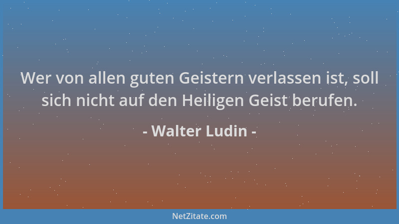 Walter Ludin - Wer von allen guten Geistern verlassen ist, soll sich nicht auf den Heiligen Geist berufen....