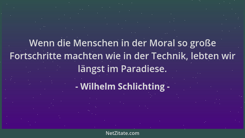 Wilhelm Schlichting - Wenn die Menschen in der Moral so große Fortschritte machten wie in der Technik, lebten wir längst im...