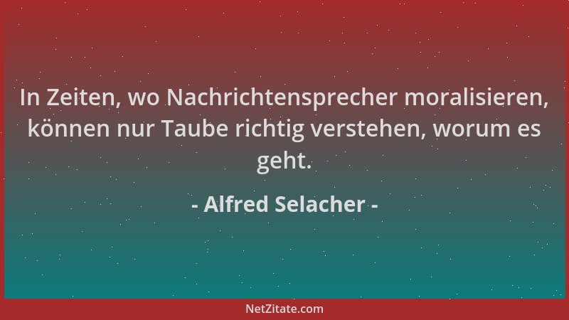 Alfred Selacher - In Zeiten, wo Nachrichtensprecher moralisieren, können nur Taube richtig verstehen, worum es geht....