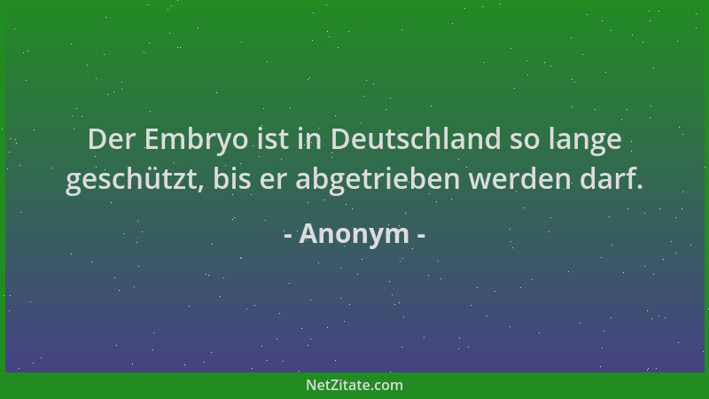 Anonym - Der Embryo ist in Deutschland so lange geschützt, bis er abgetrieben werden darf....