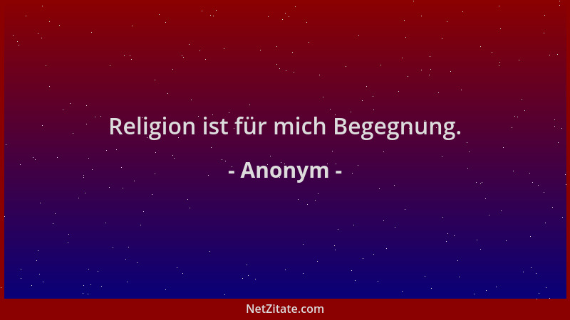 Anonym - Religion ist für mich Begegnung....