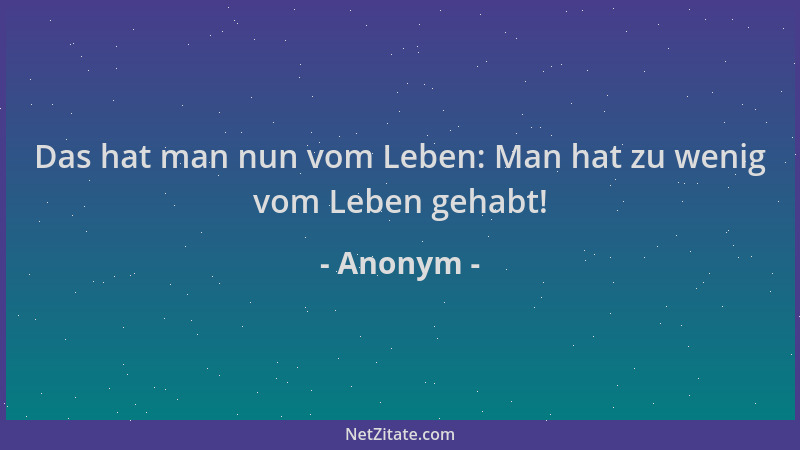 Anonym - Das hat man nun vom Leben: Man hat zu wenig vom Leben gehabt!...