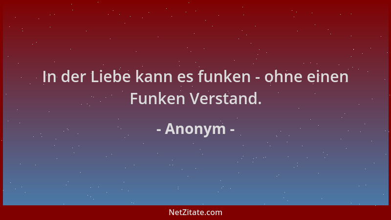Anonym - In der Liebe kann es funken - ohne einen Funken Verstand....