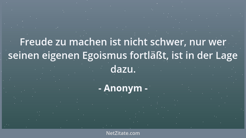 Anonym - Freude zu machen ist nicht schwer, nur wer seinen eigenen Egoismus fortläßt, ist in der Lage dazu....