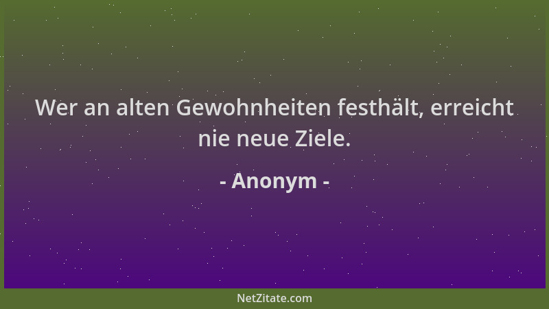Anonym - Wer an alten Gewohnheiten festhält, erreicht nie neue Ziele....