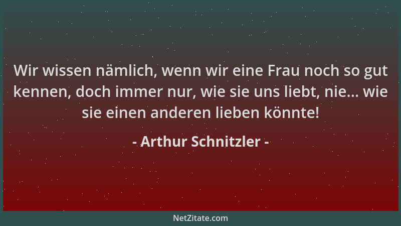 Arthur Schnitzler - Wir wissen nämlich, wenn wir eine Frau noch so gut kennen, doch immer nur, wie sie uns liebt, nie... wi...