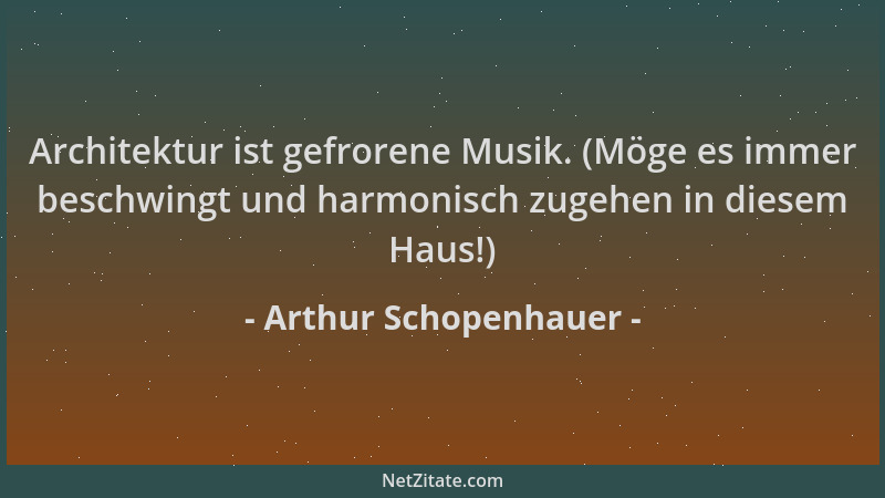 Arthur Schopenhauer - Architektur ist gefrorene Musik. (Möge es immer beschwingt und harmonisch zugehen in diesem Haus!)...