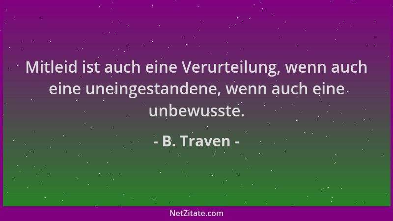 B. Traven - Mitleid ist auch eine Verurteilung, wenn auch eine uneingestandene, wenn auch eine unbewusste....
