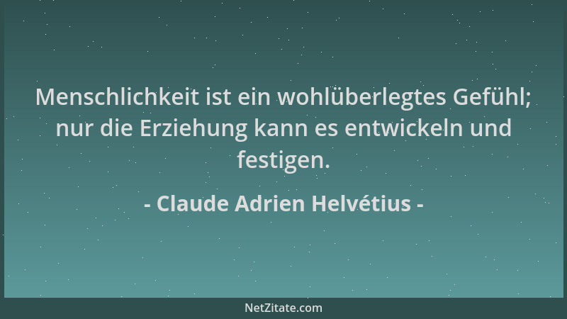 Claude Adrien Helvétius - Menschlichkeit ist ein wohlüberlegtes Gefühl; nur die Erziehung kann es entwickeln und festigen....