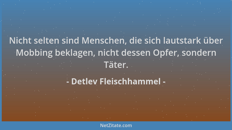 Detlev Fleischhammel - Nicht selten sind Menschen, die sich lautstark über Mobbing beklagen, nicht dessen Opfer, sondern Tä...