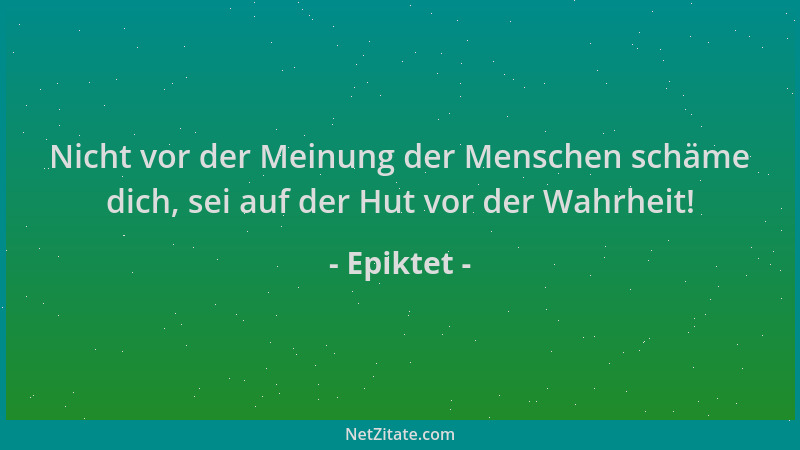 Epiktet - Nicht vor der Meinung der Menschen schäme dich, sei auf der Hut vor der Wahrheit!...