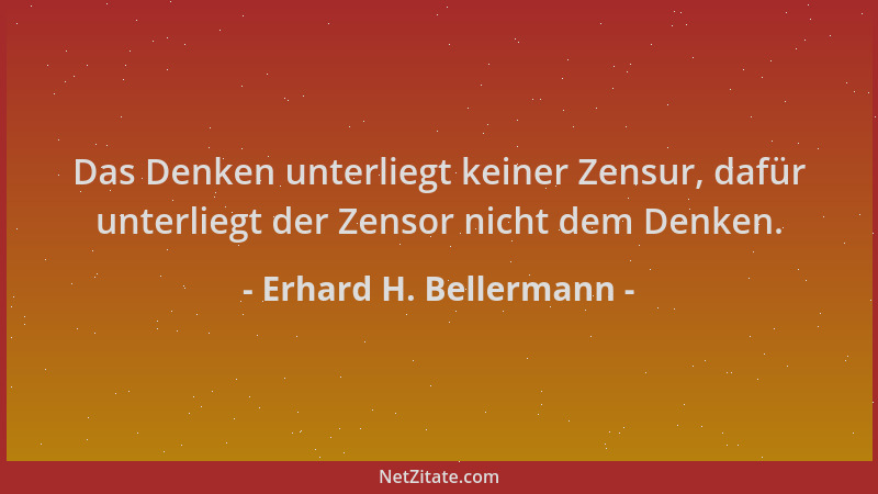 Erhard H. Bellermann - Das Denken unterliegt keiner Zensur, dafür unterliegt der Zensor nicht dem Denken....