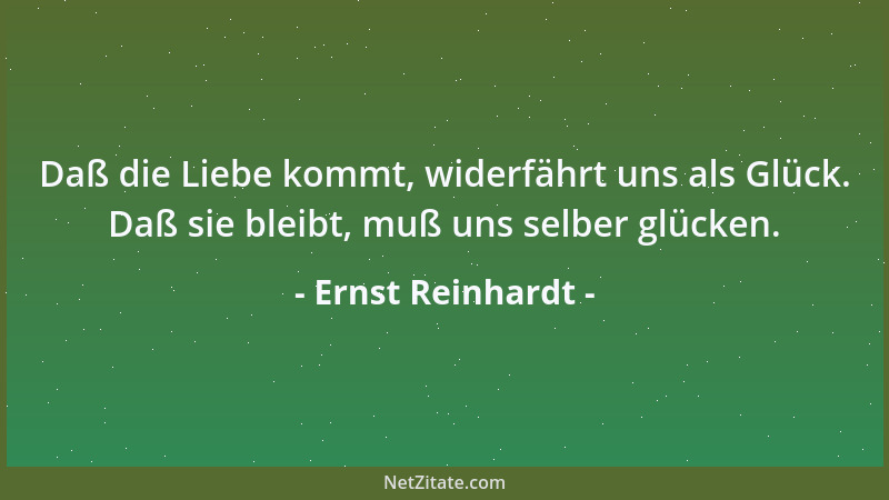 Ernst Reinhardt - Daß die Liebe kommt, widerfährt uns als Glück. Daß sie bleibt, muß uns selber glücken....