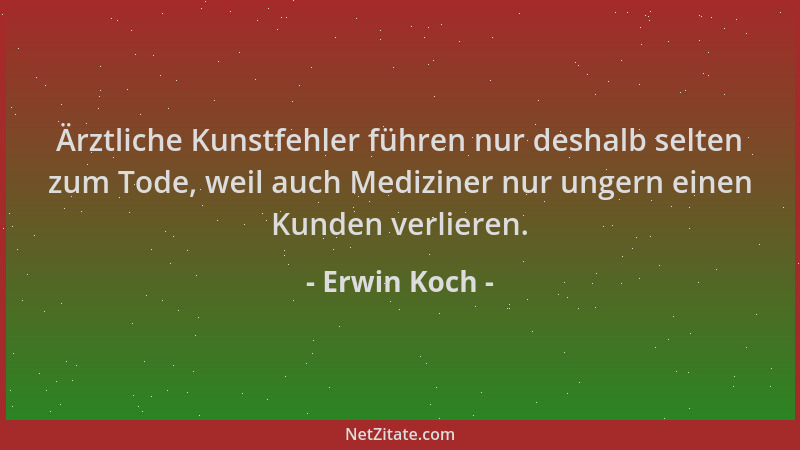 Erwin Koch - Ärztliche Kunstfehler führen nur deshalb selten zum Tode, weil auch Mediziner nur ungern einen Kunden verliere...