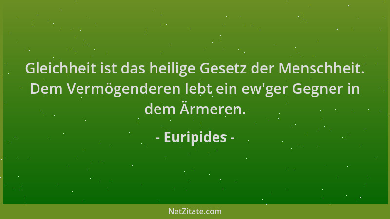Euripides - Gleichheit ist das heilige Gesetz der Menschheit. Dem Vermögenderen lebt ein ew 'ger Gegner in dem Ärmeren....