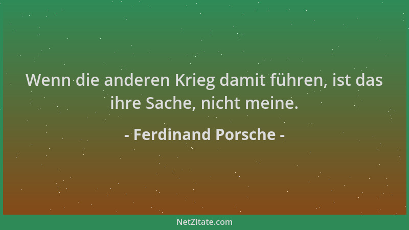 Ferdinand Porsche - Wenn die anderen Krieg damit führen, ist das ihre Sache, nicht meine....