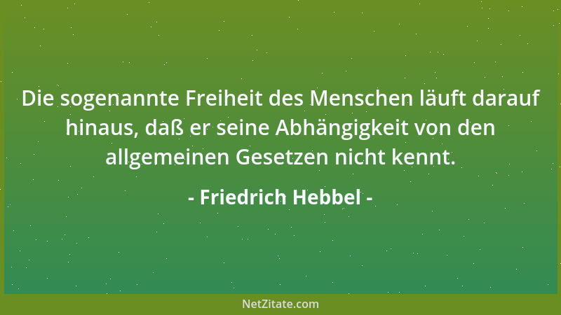 Friedrich Hebbel - Die sogenannte Freiheit des Menschen läuft darauf hinaus, daß er seine Abhängigkeit von den allgemeinen...